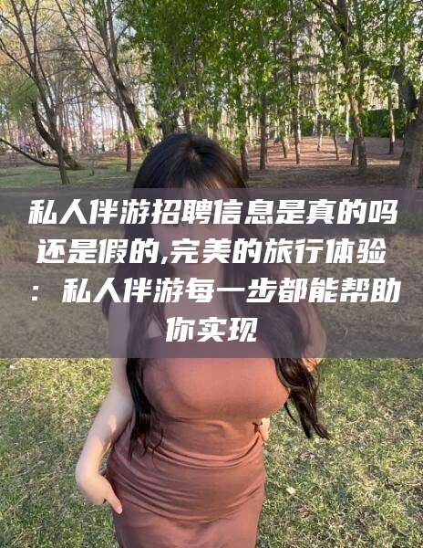安吉私人伴游招聘信息是真的吗还是假的,完美的旅行体验：私人伴游每一步都能帮助你实现