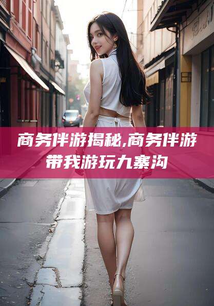 安吉商务伴游揭秘,商务伴游带我游玩九寨沟