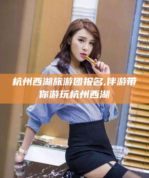 安吉杭州西湖旅游团报名,伴游带你游玩杭州西湖