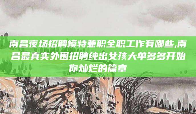 安吉南昌夜场招聘模特兼职全职工作有哪些,南昌最真实外围招聘纯出女孩大单多多开始你灿烂的篇章