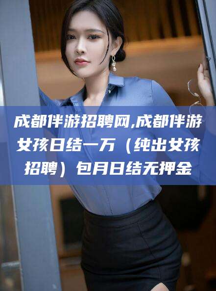 安吉成都伴游招聘网,成都伴游女孩日结一万（纯出女孩招聘）包月日结无押金