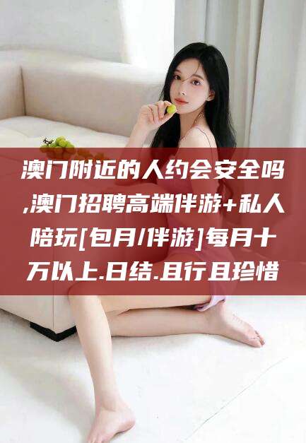 安吉澳门附近的人约会安全吗,澳门招聘高端伴游+私人陪玩[包月/伴游]每月十万以上.日结.且行且珍惜