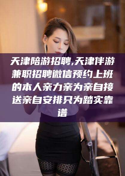 安吉天津陪游招聘,天津伴游兼职招聘微信预约上班的本人亲力亲为亲自接送亲自安排只为踏实靠谱