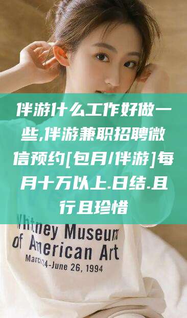 安吉伴游什么工作好做一些,伴游兼职招聘微信预约[包月/伴游]每月十万以上.日结.且行且珍惜
