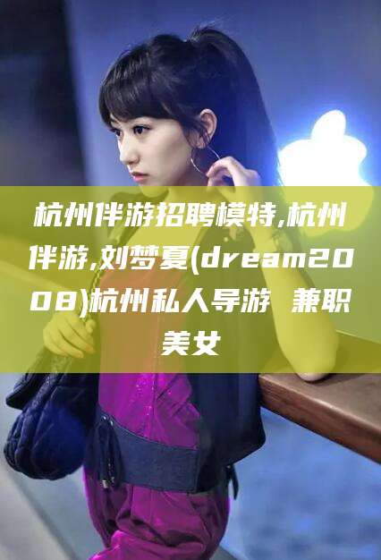安吉杭州伴游招聘模特,杭州伴游,刘梦夏(dream2008)杭州私人导游 兼职美女