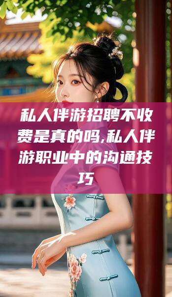 安吉私人伴游招聘不收费是真的吗,私人伴游职业中的沟通技巧