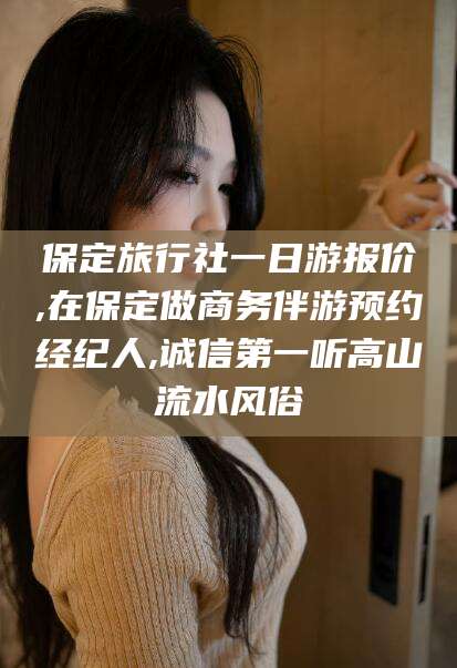 安吉保定旅行社一日游报价,在保定做商务伴游预约经纪人,诚信第一听高山流水风俗