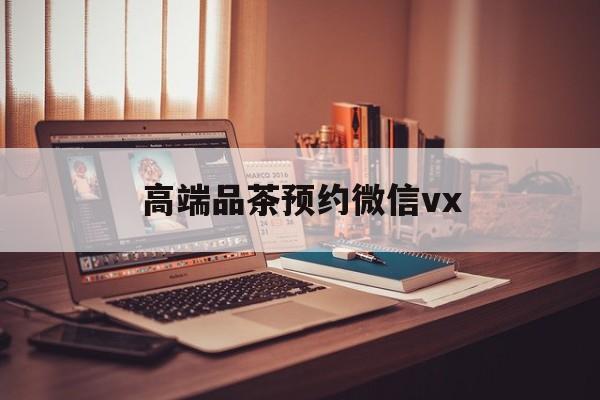 安吉关于高端品茶预约微信vx的信息