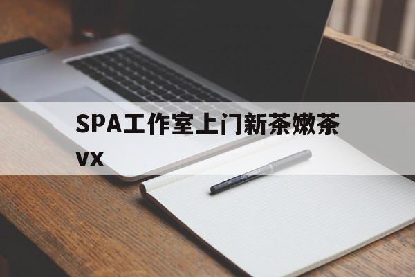 安吉广州哪里可以找约茶新茶的品茶地最新资讯（谁能告诉我哪里有安吉SPA工作室上门新茶嫩茶vx？）