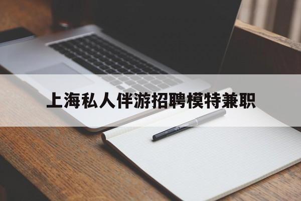 安吉关于上海私人伴游招聘模特兼职的信息